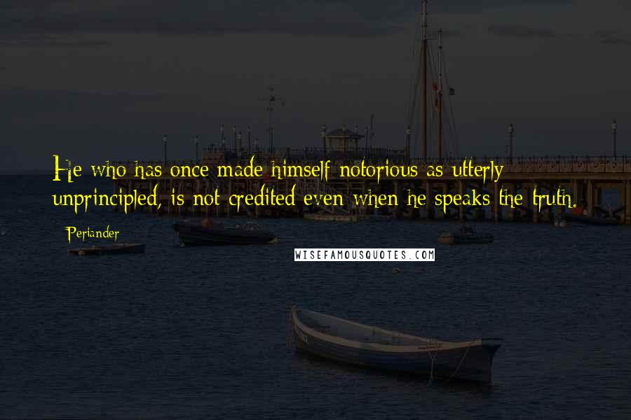 Periander Quotes: He who has once made himself notorious as utterly unprincipled, is not credited even when he speaks the truth.