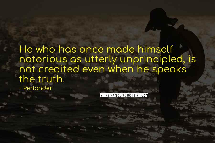 Periander Quotes: He who has once made himself notorious as utterly unprincipled, is not credited even when he speaks the truth.