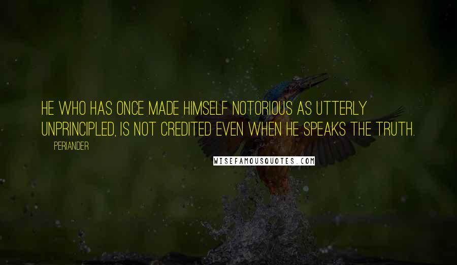 Periander Quotes: He who has once made himself notorious as utterly unprincipled, is not credited even when he speaks the truth.