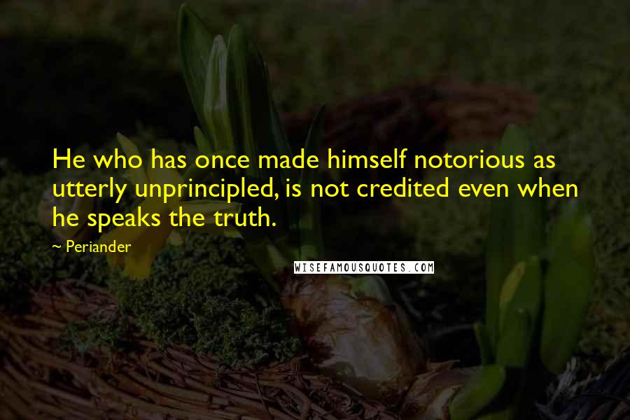 Periander Quotes: He who has once made himself notorious as utterly unprincipled, is not credited even when he speaks the truth.