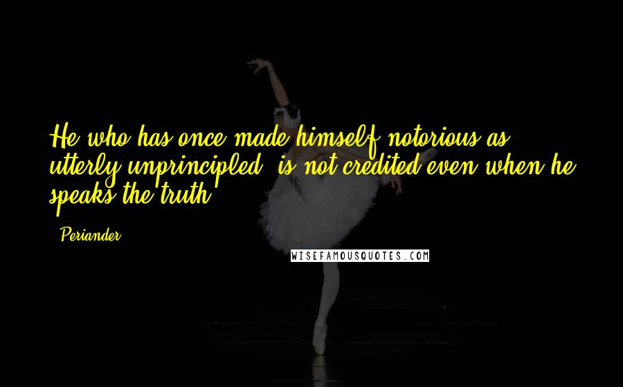 Periander Quotes: He who has once made himself notorious as utterly unprincipled, is not credited even when he speaks the truth.