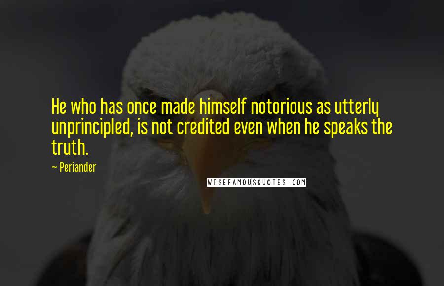 Periander Quotes: He who has once made himself notorious as utterly unprincipled, is not credited even when he speaks the truth.