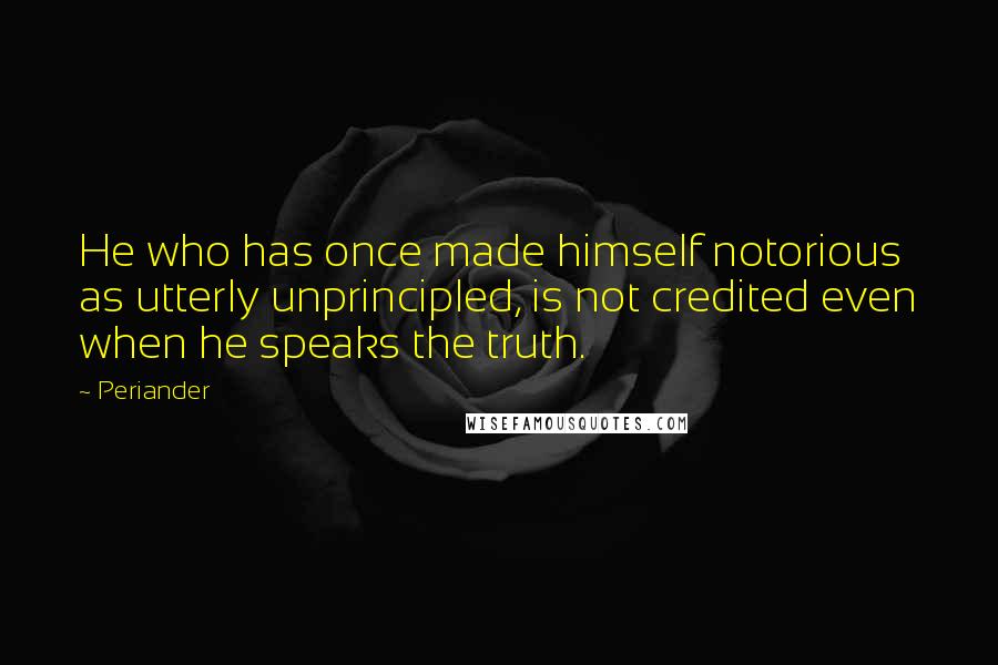 Periander Quotes: He who has once made himself notorious as utterly unprincipled, is not credited even when he speaks the truth.