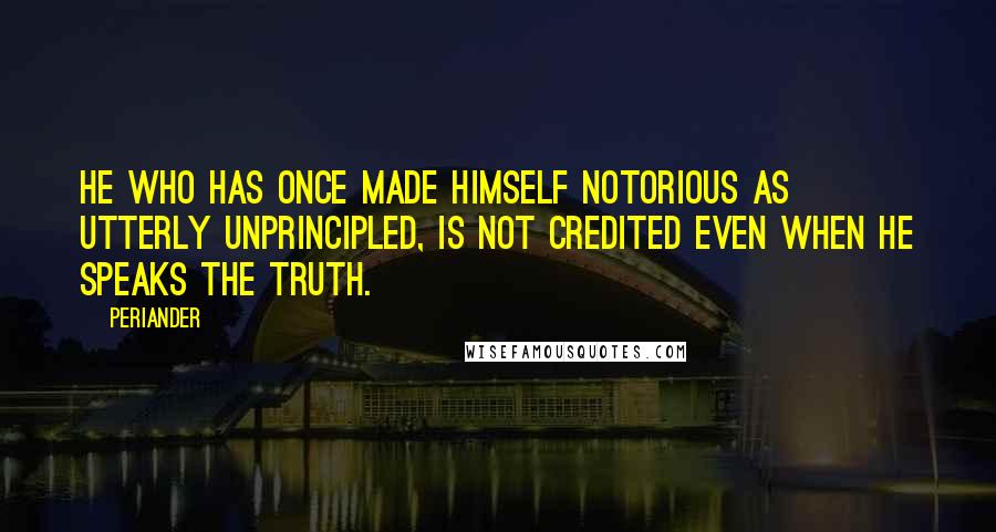 Periander Quotes: He who has once made himself notorious as utterly unprincipled, is not credited even when he speaks the truth.