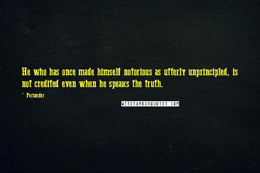 Periander Quotes: He who has once made himself notorious as utterly unprincipled, is not credited even when he speaks the truth.