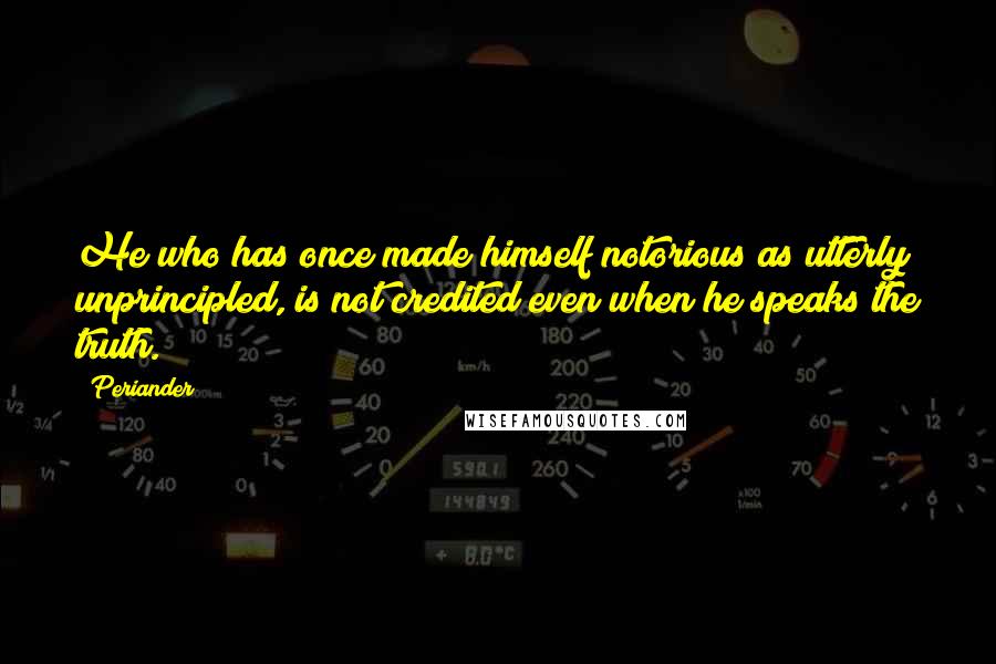 Periander Quotes: He who has once made himself notorious as utterly unprincipled, is not credited even when he speaks the truth.