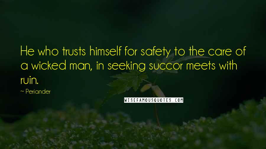 Periander Quotes: He who trusts himself for safety to the care of a wicked man, in seeking succor meets with ruin.