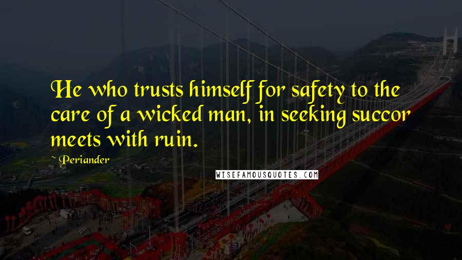 Periander Quotes: He who trusts himself for safety to the care of a wicked man, in seeking succor meets with ruin.