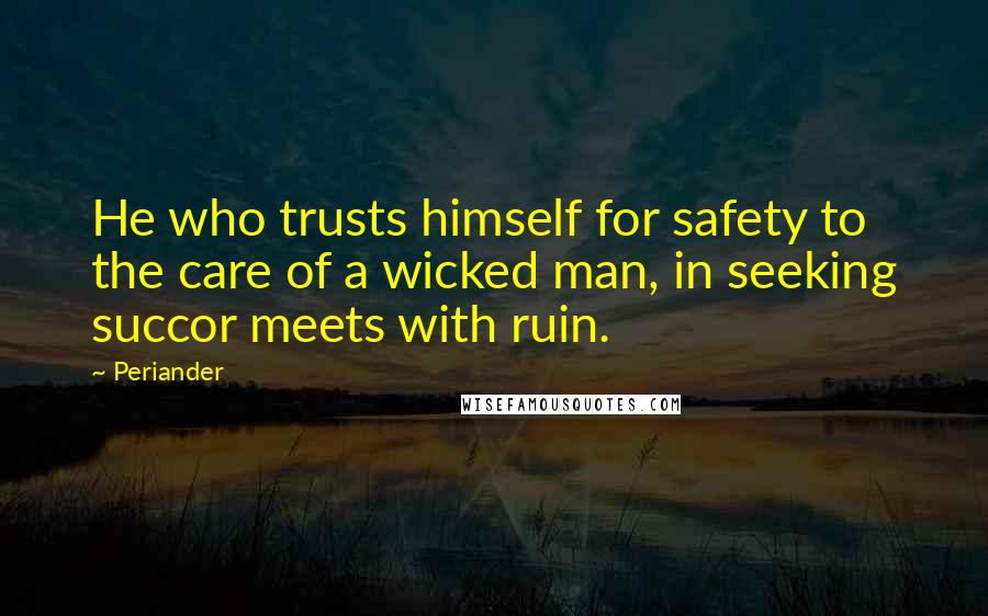Periander Quotes: He who trusts himself for safety to the care of a wicked man, in seeking succor meets with ruin.