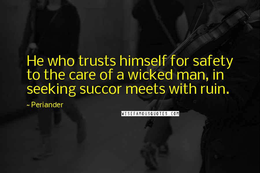 Periander Quotes: He who trusts himself for safety to the care of a wicked man, in seeking succor meets with ruin.