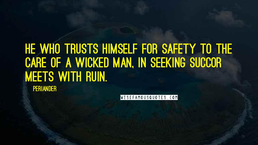 Periander Quotes: He who trusts himself for safety to the care of a wicked man, in seeking succor meets with ruin.