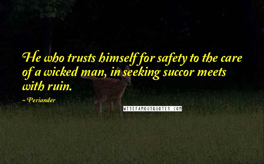 Periander Quotes: He who trusts himself for safety to the care of a wicked man, in seeking succor meets with ruin.