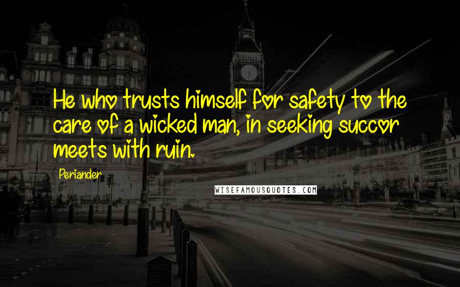 Periander Quotes: He who trusts himself for safety to the care of a wicked man, in seeking succor meets with ruin.