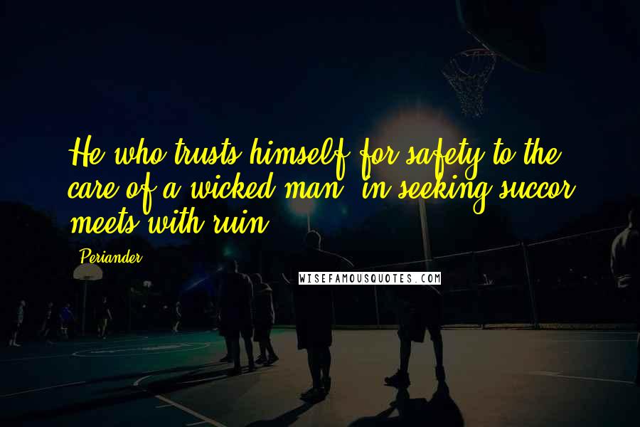 Periander Quotes: He who trusts himself for safety to the care of a wicked man, in seeking succor meets with ruin.