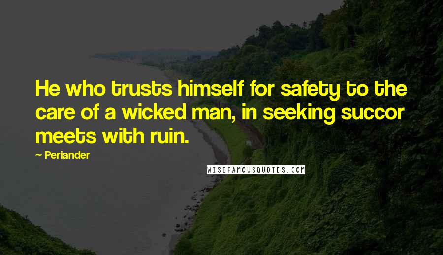 Periander Quotes: He who trusts himself for safety to the care of a wicked man, in seeking succor meets with ruin.