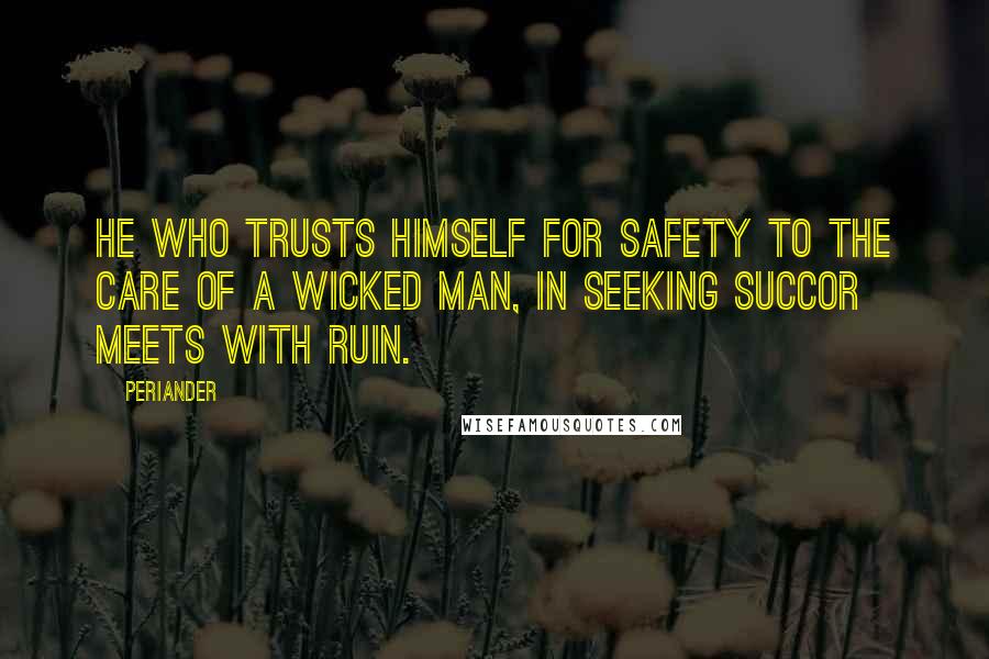 Periander Quotes: He who trusts himself for safety to the care of a wicked man, in seeking succor meets with ruin.
