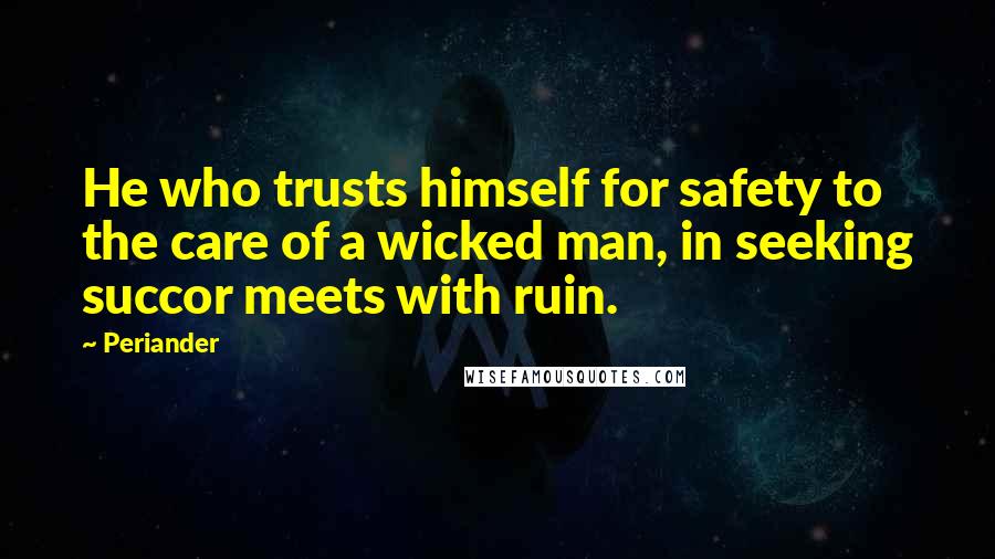 Periander Quotes: He who trusts himself for safety to the care of a wicked man, in seeking succor meets with ruin.