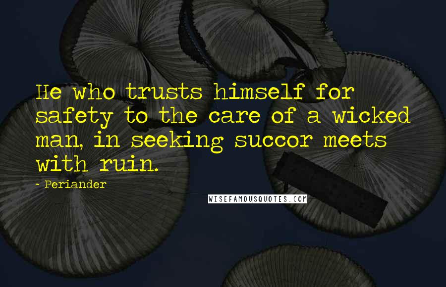 Periander Quotes: He who trusts himself for safety to the care of a wicked man, in seeking succor meets with ruin.