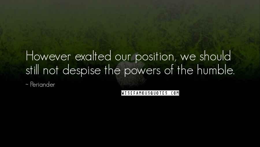Periander Quotes: However exalted our position, we should still not despise the powers of the humble.