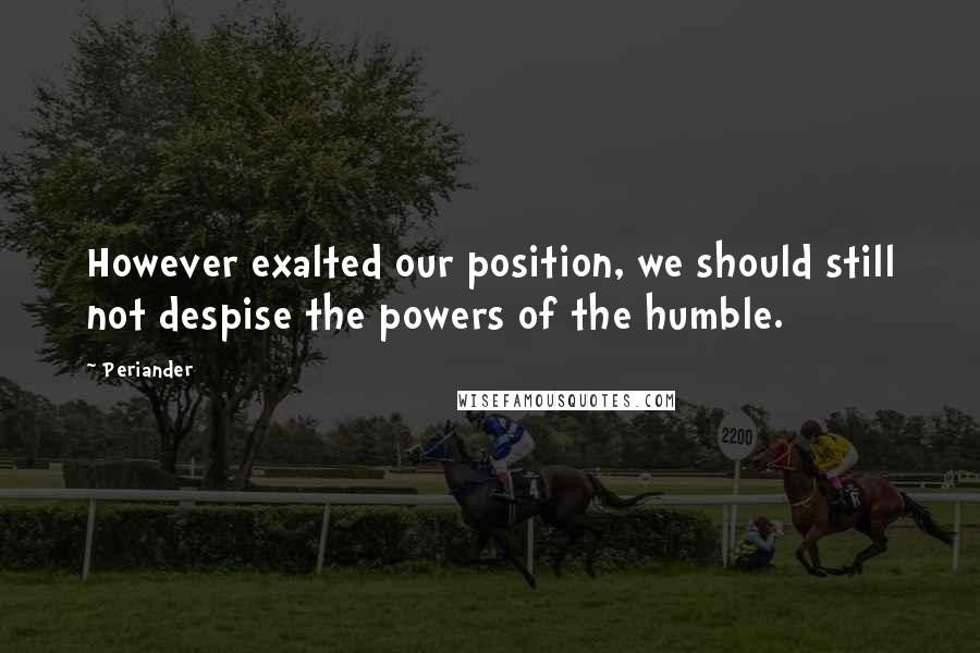 Periander Quotes: However exalted our position, we should still not despise the powers of the humble.