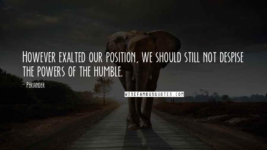 Periander Quotes: However exalted our position, we should still not despise the powers of the humble.