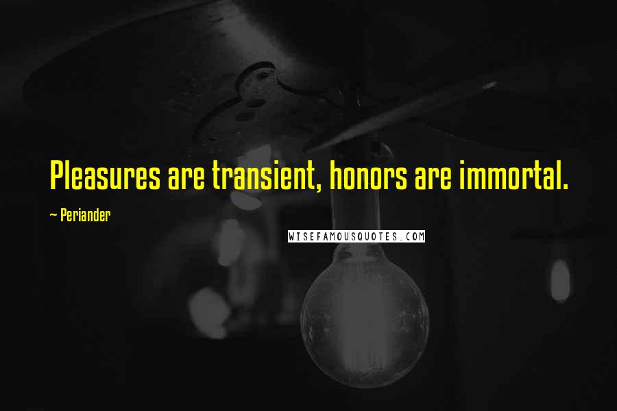 Periander Quotes: Pleasures are transient, honors are immortal.