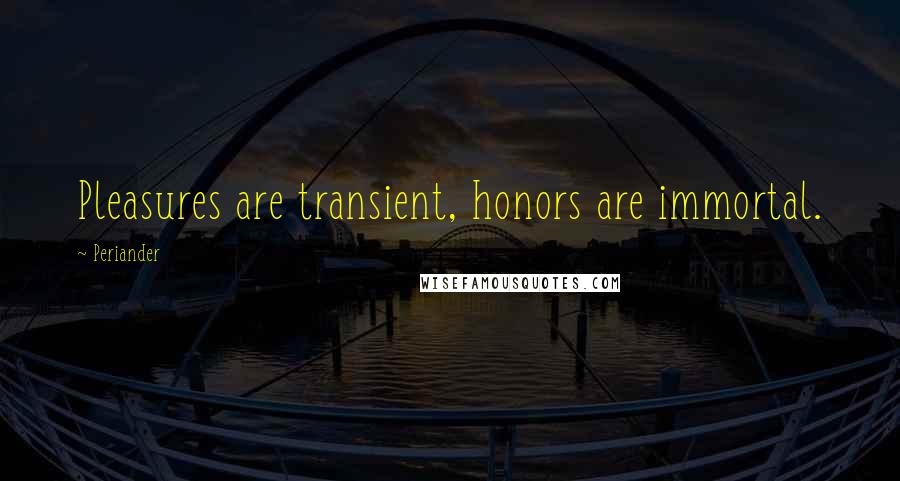 Periander Quotes: Pleasures are transient, honors are immortal.