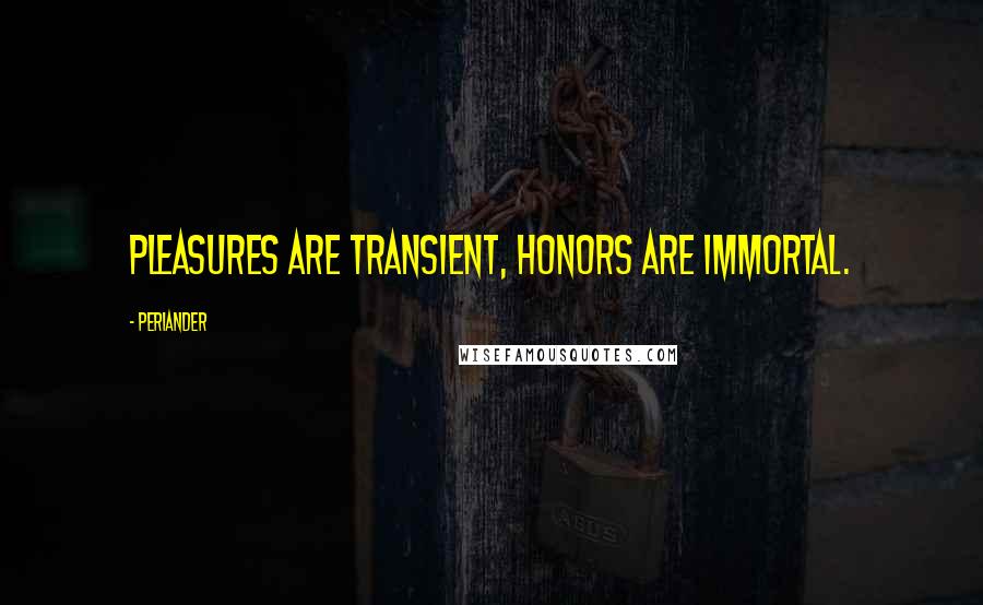 Periander Quotes: Pleasures are transient, honors are immortal.