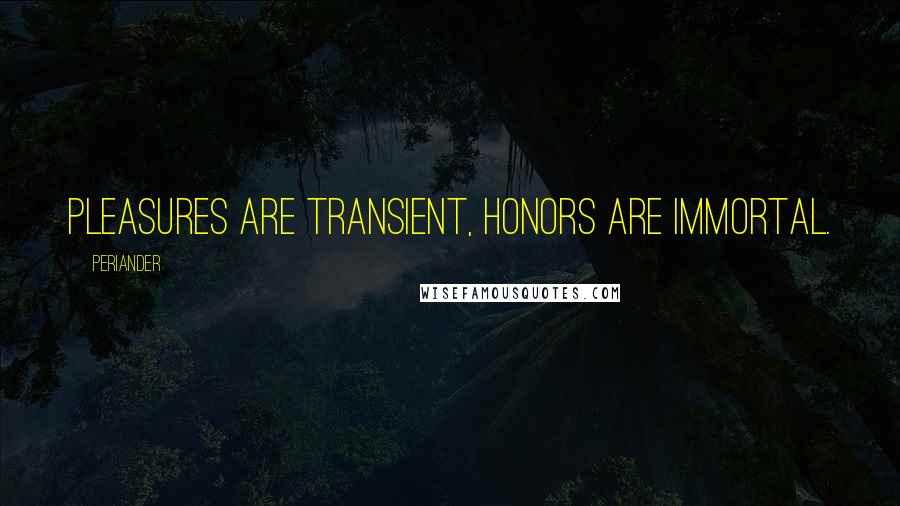 Periander Quotes: Pleasures are transient, honors are immortal.