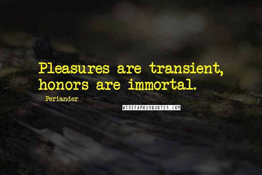 Periander Quotes: Pleasures are transient, honors are immortal.