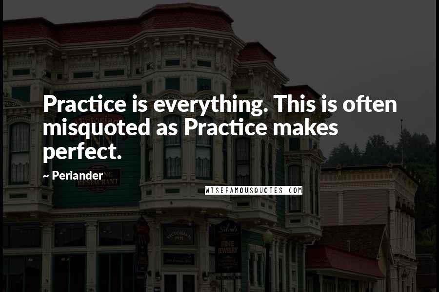 Periander Quotes: Practice is everything. This is often misquoted as Practice makes perfect.
