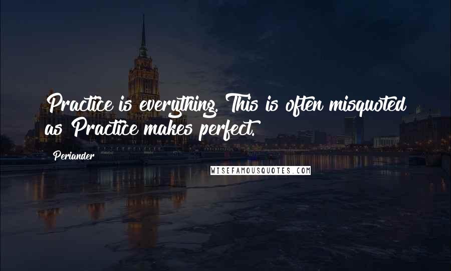 Periander Quotes: Practice is everything. This is often misquoted as Practice makes perfect.