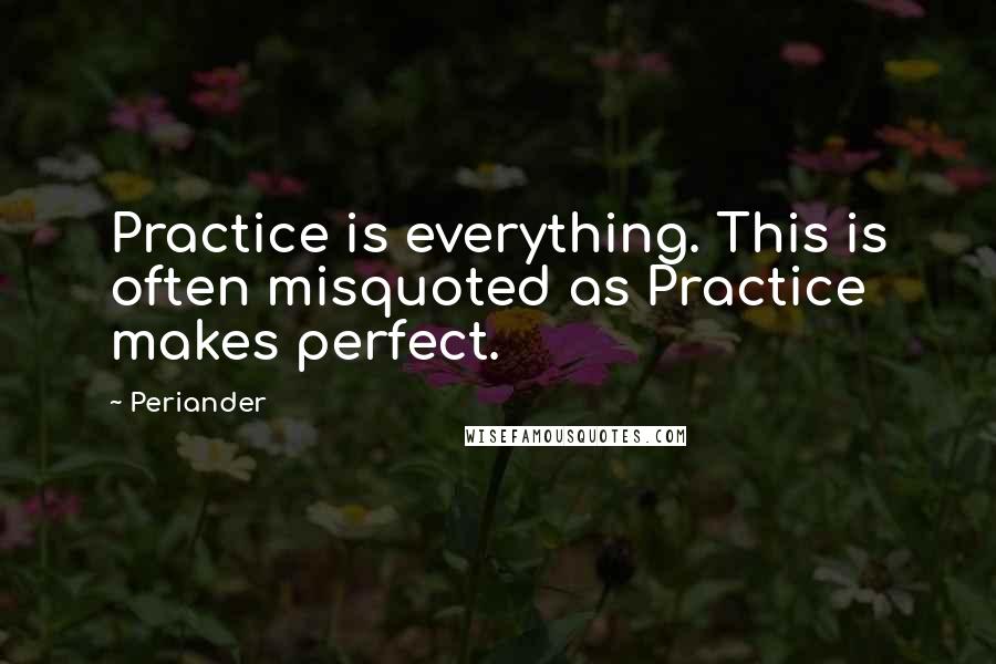 Periander Quotes: Practice is everything. This is often misquoted as Practice makes perfect.