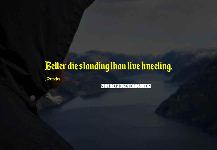 Pericles Quotes: Better die standing than live kneeling.