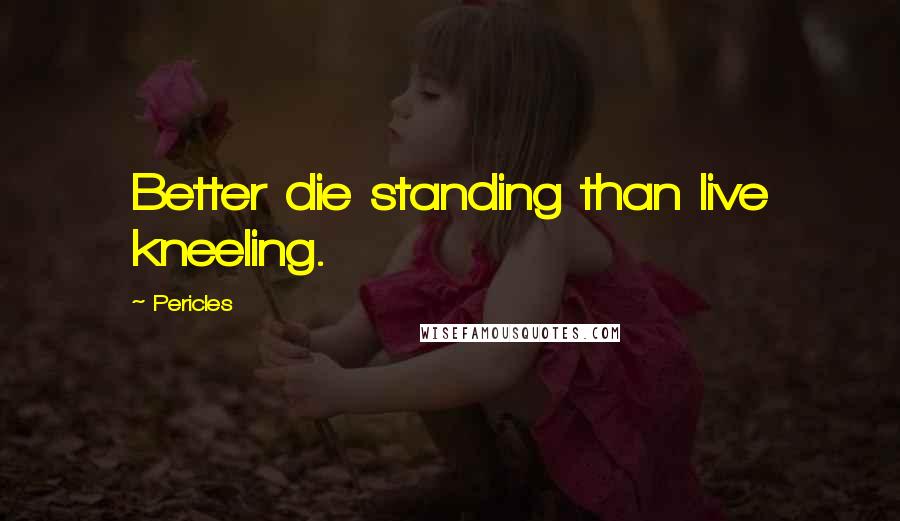 Pericles Quotes: Better die standing than live kneeling.