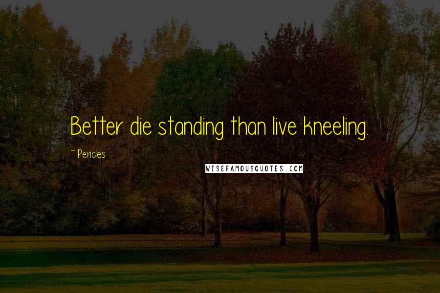 Pericles Quotes: Better die standing than live kneeling.