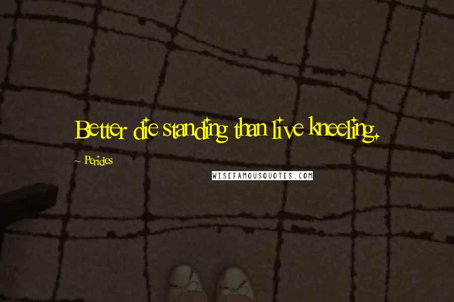 Pericles Quotes: Better die standing than live kneeling.