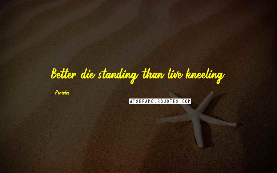 Pericles Quotes: Better die standing than live kneeling.