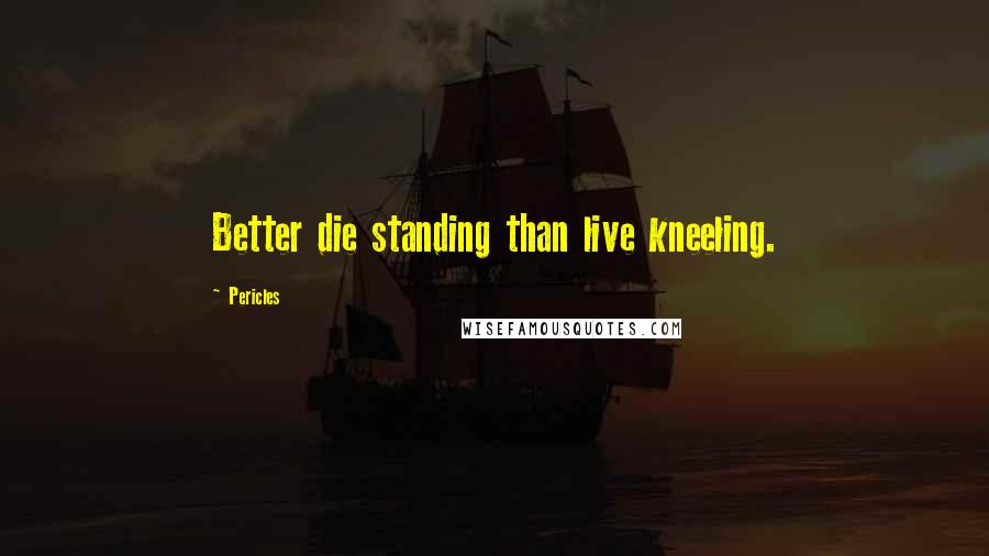 Pericles Quotes: Better die standing than live kneeling.