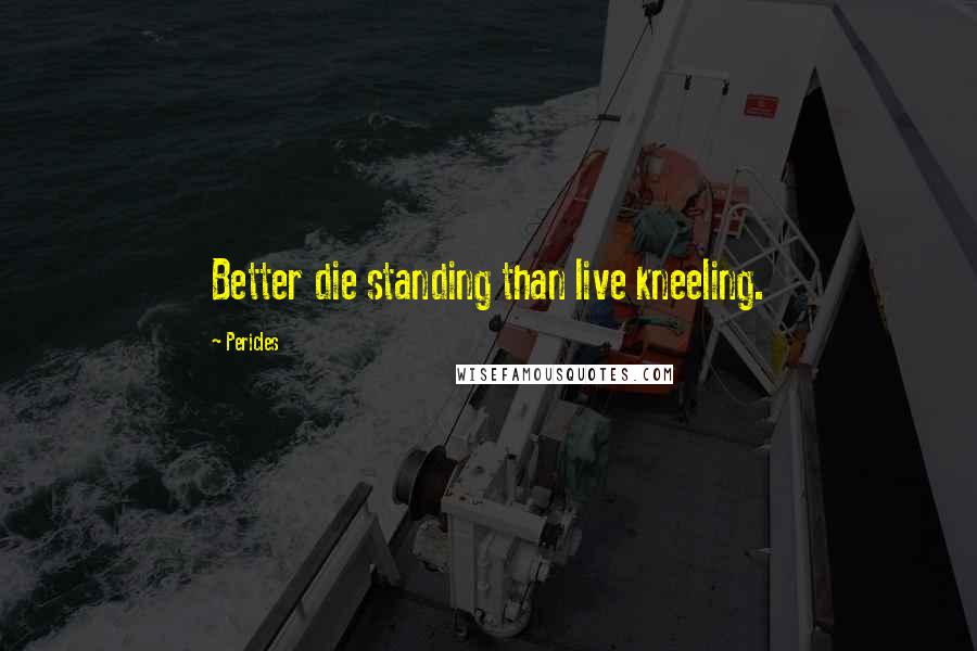 Pericles Quotes: Better die standing than live kneeling.