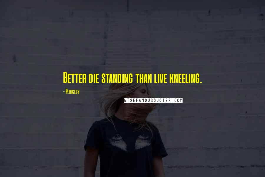Pericles Quotes: Better die standing than live kneeling.