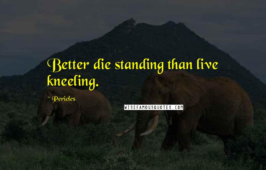 Pericles Quotes: Better die standing than live kneeling.