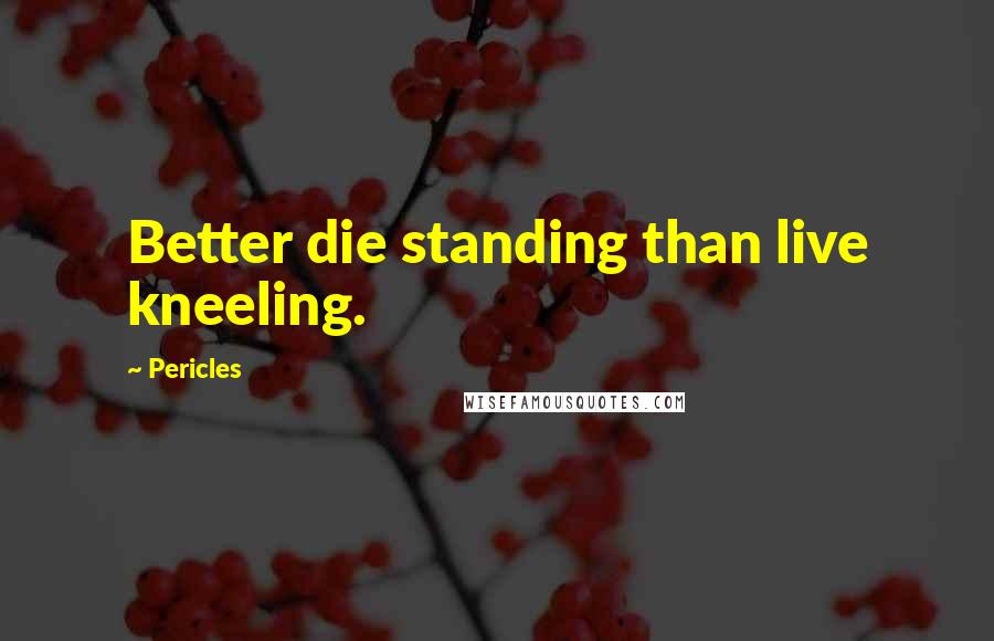 Pericles Quotes: Better die standing than live kneeling.