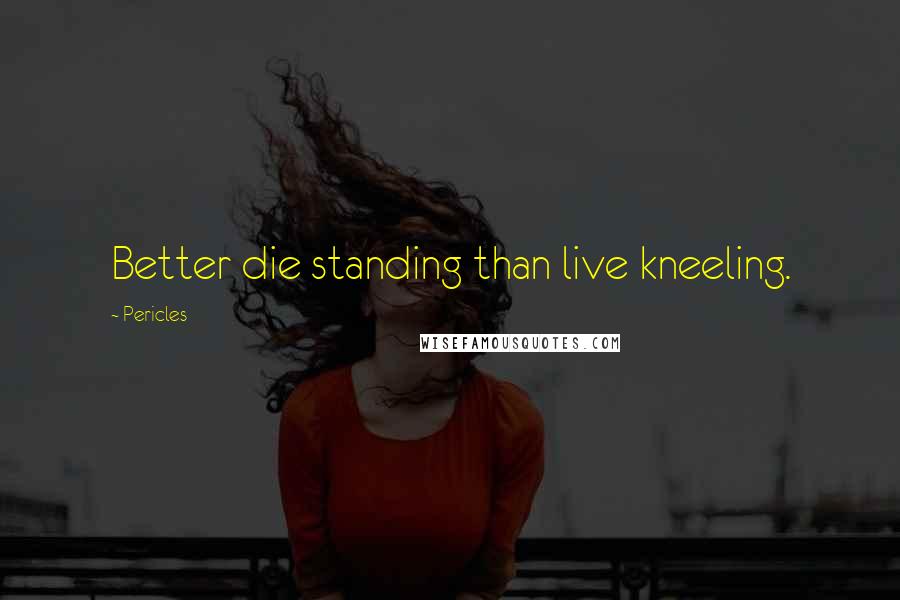 Pericles Quotes: Better die standing than live kneeling.