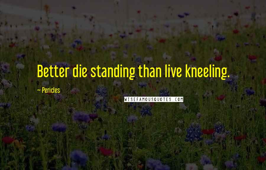 Pericles Quotes: Better die standing than live kneeling.