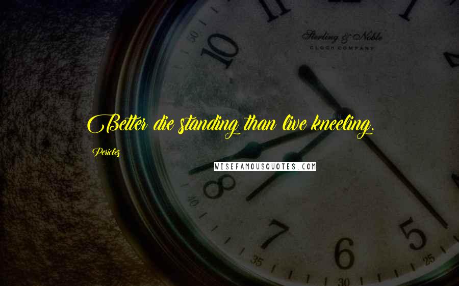Pericles Quotes: Better die standing than live kneeling.