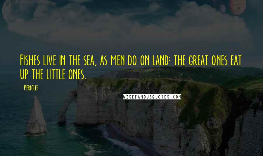 Pericles Quotes: Fishes live in the sea, as men do on land: the great ones eat up the little ones.