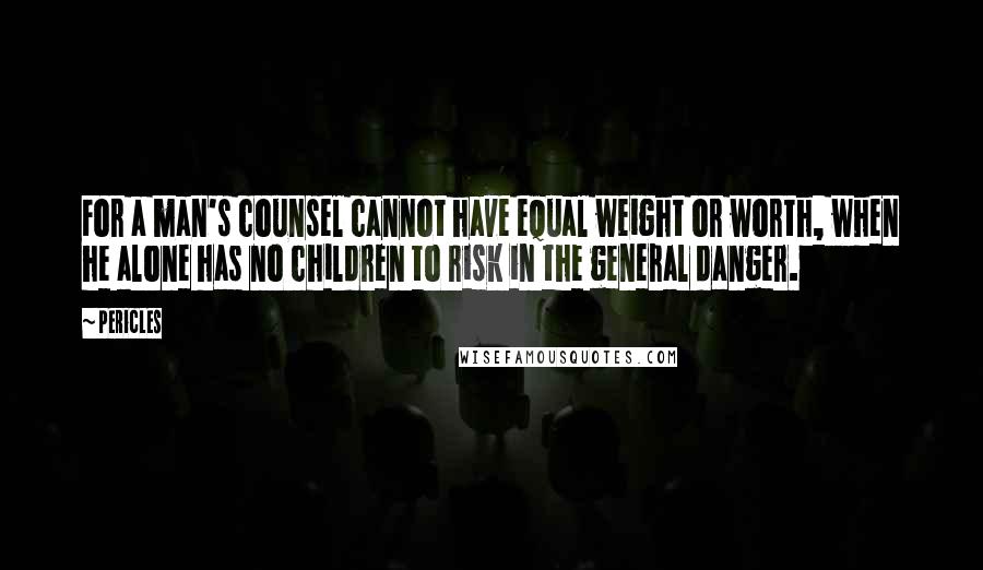 Pericles Quotes: For a man's counsel cannot have equal weight or worth, when he alone has no children to risk in the general danger.