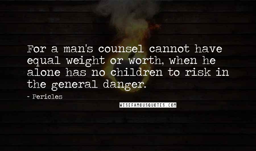 Pericles Quotes: For a man's counsel cannot have equal weight or worth, when he alone has no children to risk in the general danger.