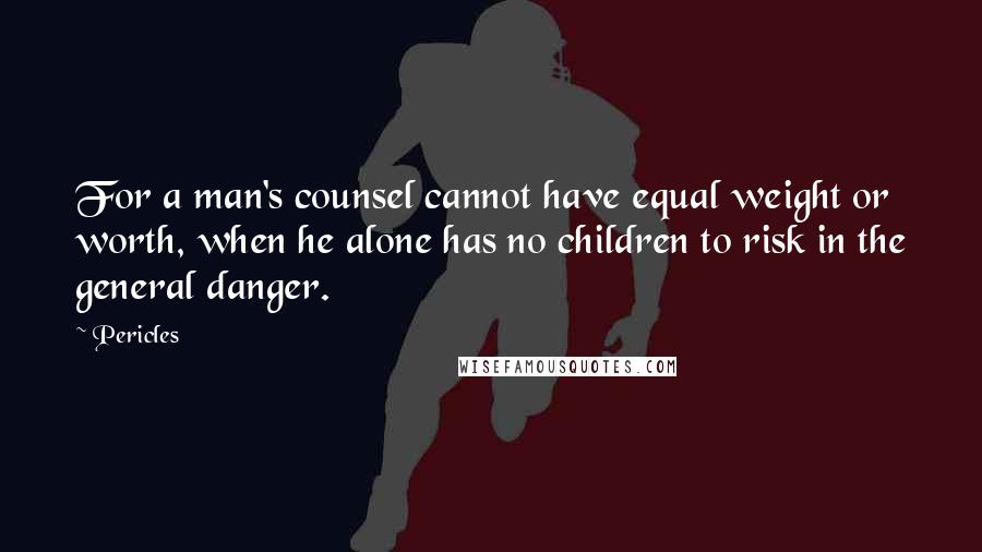 Pericles Quotes: For a man's counsel cannot have equal weight or worth, when he alone has no children to risk in the general danger.